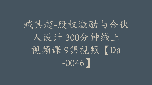 臧其超-股权激励与合伙人设计 300分钟线上视频课 9集视频【Da-0046】