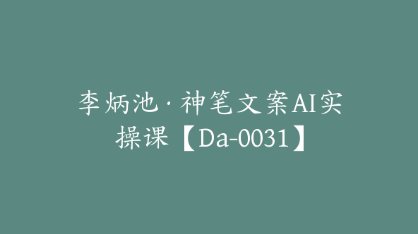 李炳池·神笔文案AI实操课【Da-0031】