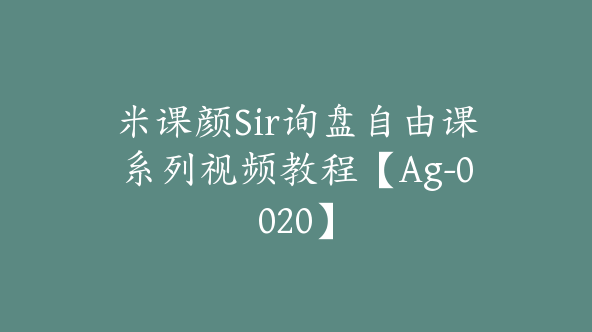 米课颜Sir询盘自由课系列视频教程【Ag-0020】