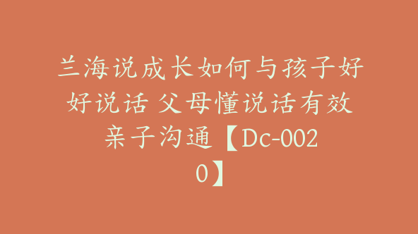 兰海说成长如何与孩子好好说话 父母懂说话有效亲子沟通【Dc-0020】