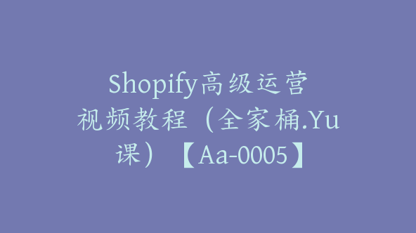 Shopify高级运营视频教程（全家桶.Yu课）【Aa-0005】