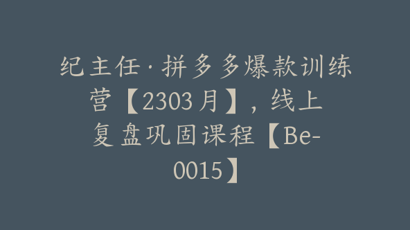 纪主任·拼多多爆款训练营【2303月】，线上​复盘巩固课程【Be-0015】