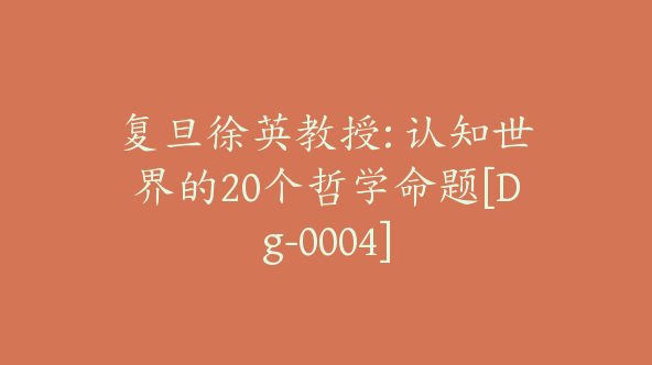 复旦徐英教授: 认知世界的20个哲学命题[Dg-0004]