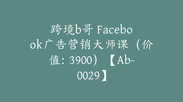 跨境b哥 Facebook广告营销大师课（价值：3900）【Ab-0029】