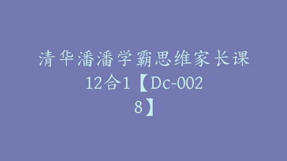 清华潘潘学霸思维家长课12合1【Dc-0028】