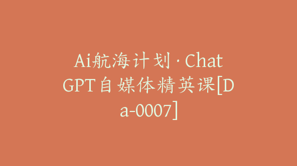 Ai航海计划·ChatGPT自媒体精英课[Da-0007]