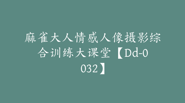 麻雀大人情感人像摄影综合训练大课堂【Dd-0032】