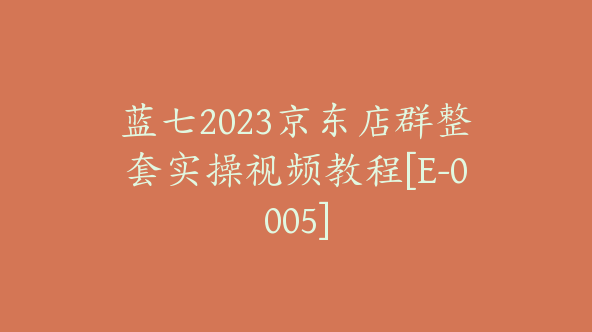 蓝七2023京东店群整套实操视频教程[E-0005]