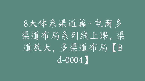 8大体系渠道篇·电商多渠道布局系列线上课，渠道放大，多渠道布局【Bd-0004】