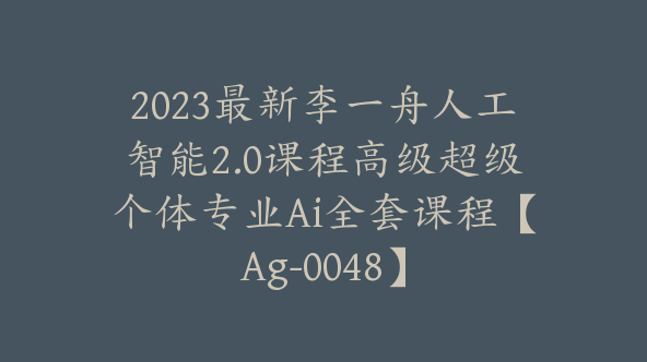 2023最新李一舟人工智能2.0课程高级超级个体专业Ai全套课程【Ag-0048】