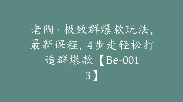 老陶·极致群爆款玩法，最新课程，4步走轻松打造群爆款【Be-0013】