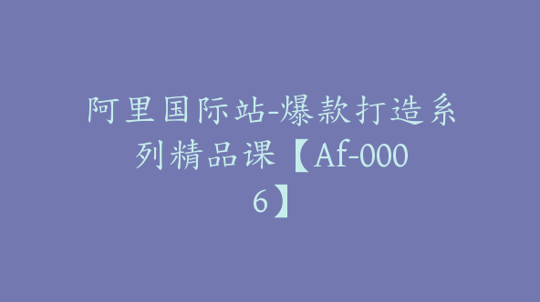 阿里国际站-爆款打造系列精品课【Af-0006】