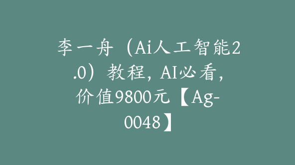 李一舟（Ai人工智能2.0）教程，AI必看，价值9800元【Ag-0048】