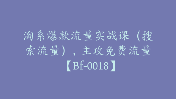 淘系爆款流量实战课（搜索流量），主攻免费流量【Bf-0018】