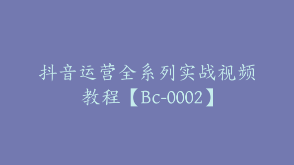 抖音运营全系列实战视频教程【Bc-0002】