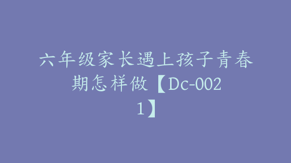 六年级家长遇上孩子青春期怎样做【Dc-0021】