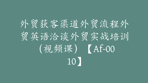 外贸获客渠道外贸流程外贸英语洽谈外贸实战培训（视频课）【Af-0010】