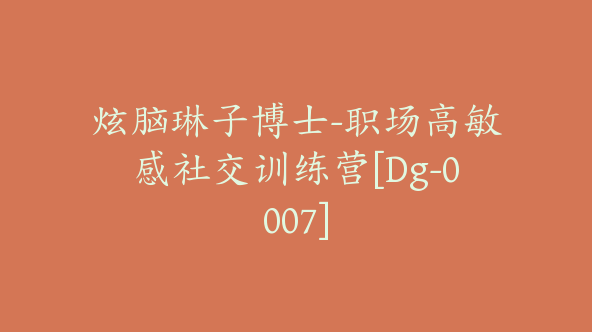 炫脑琳子博士-职场高敏感社交训练营[Dg-0007]