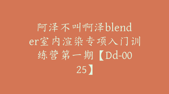 阿泽不叫啊泽blender室内渲染专项入门训练营第一期【Dd-0025】