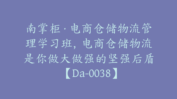 南掌柜·电商仓储物流管理学习班，电商仓储物流是你做大做强的坚强后盾【Da-0038】