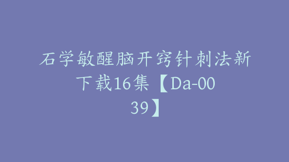 石学敏醒脑开窍针刺法新下载16集【Da-0039】