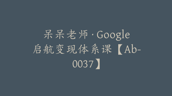 呆呆老师·Google启航变现体系课【Ab-0037】