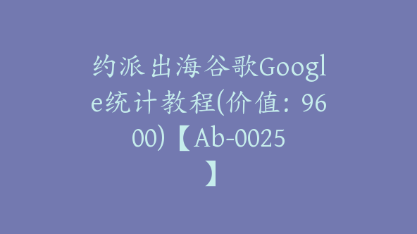 约派出海谷歌Google统计教程(价值：9600)【Ab-0025】