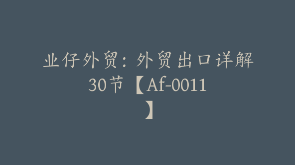 业仔外贸：外贸出口详解30节【Af-0011】