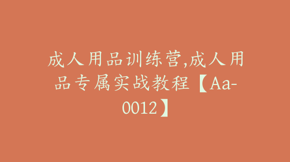 成人用品训练营,成人用品专属实战教程【Aa-0012】