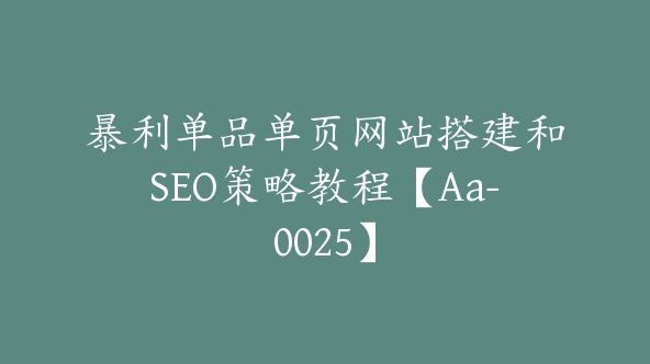 暴利单品单页网站搭建和SEO策略教程【Aa-0025】