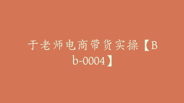 于老师电商带货实操【Bb-0004】