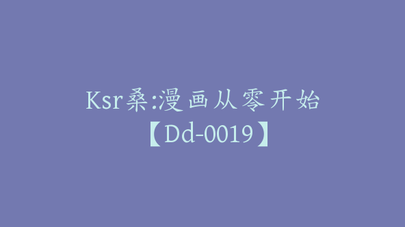 Ksr桑:漫画从零开始【Dd-0019】