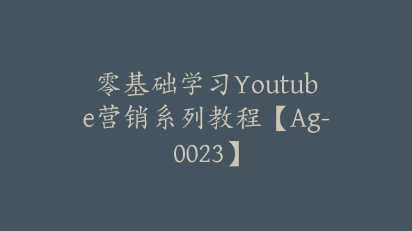 零基础学习Youtube营销系列教程【Ag-0023】