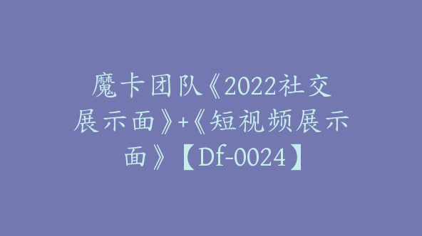 魔卡团队《2022社交展示面》+《短视频展示面》【Df-0024】