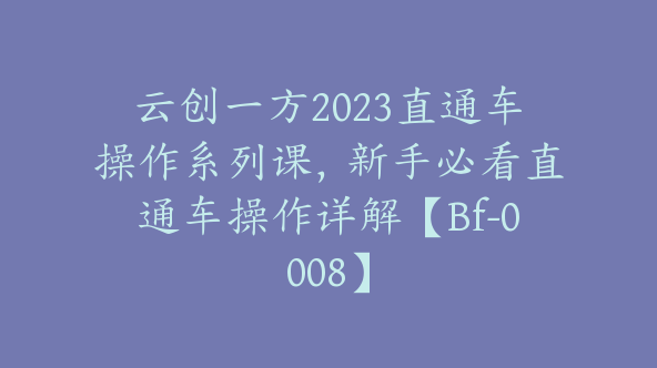 云创一方2023直通车操作系列课，新手必看直通车操作详解【Bf-0008】