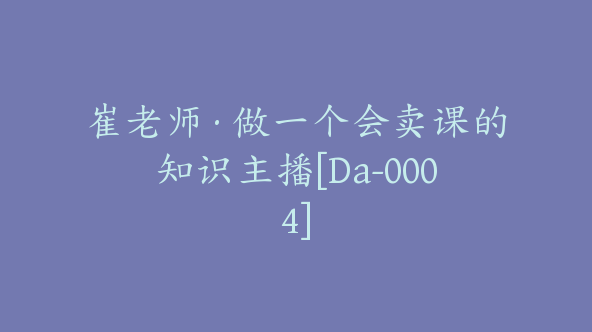 崔老师·做一个会卖课的知识主播[Da-0004]