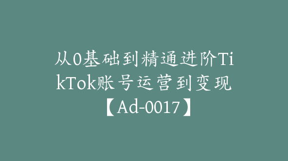 从0基础到精通进阶TikTok账号运营到变现【Ad-0017】