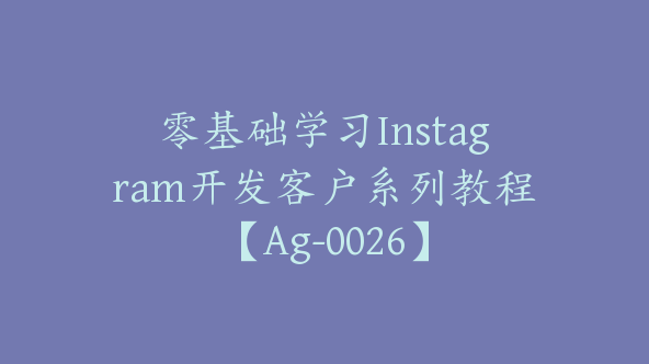 零基础学习Instagram开发客户系列教程【Ag-0026】