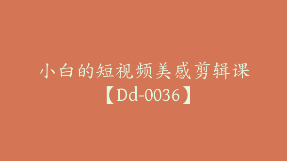 小白的短视频美感剪辑课【Dd-0036】