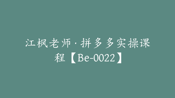 江枫老师·拼多多实操课程【Be-0022】