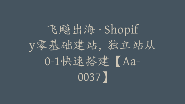 飞飚出海·Shopify零基础建站，独立站从0-1快速搭建【Aa-0037】