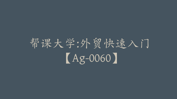 帮课大学:外贸快速入门【Ag-0060】