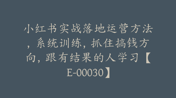 小红书实战落地运营方法，系统训练，抓住搞钱方向，跟有结果的人学习【E-00030】