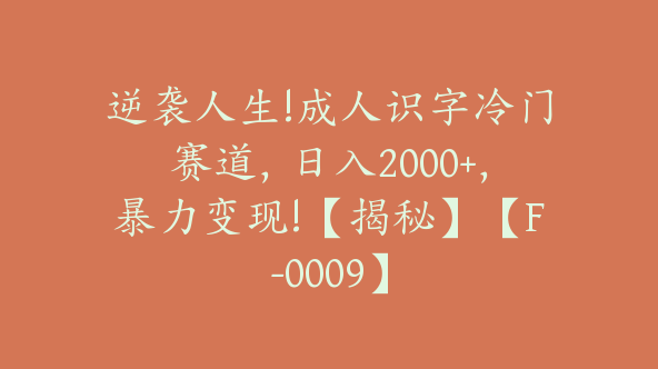 逆袭人生!成人识字冷门赛道，日入2000+，暴力变现!【揭秘】【F-0009】