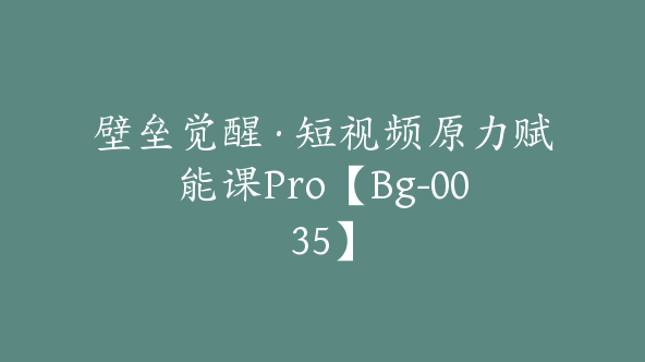 壁垒觉醒·短视频原力赋能课Pro【Bg-0035】