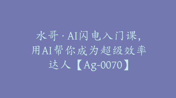 水哥·AI闪电入门课，用AI帮你成为超级效率达人【Ag-0070】