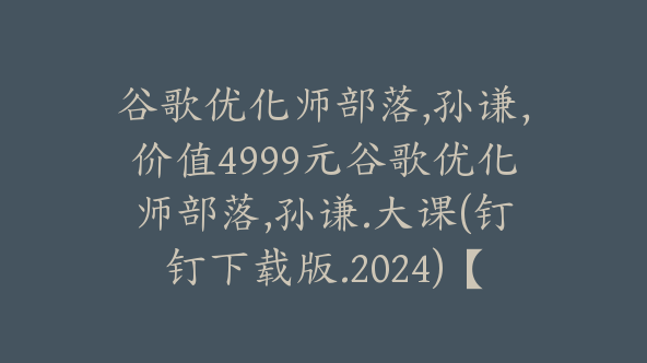 24年新版谷歌优化师部落,孙谦，价值4999元谷歌优化师部落,孙谦.大课(钉钉下载版.九月已更新)【Ag-0077】