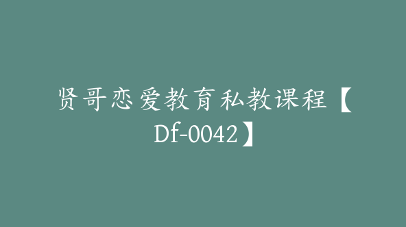 贤哥恋爱教育私教课程【Df-0042】