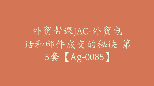 外贸帮课JAC-外贸电话和邮件成交的秘诀-第5套【Ag-0085】