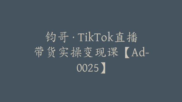 钧哥·TikTok直播带货实操变现课【Ad-0025】